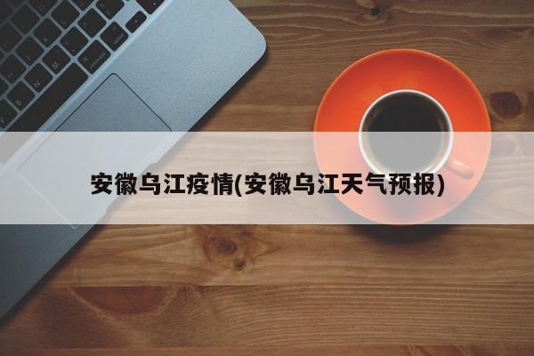 安徽乌江疫情(安徽乌江天气预报)