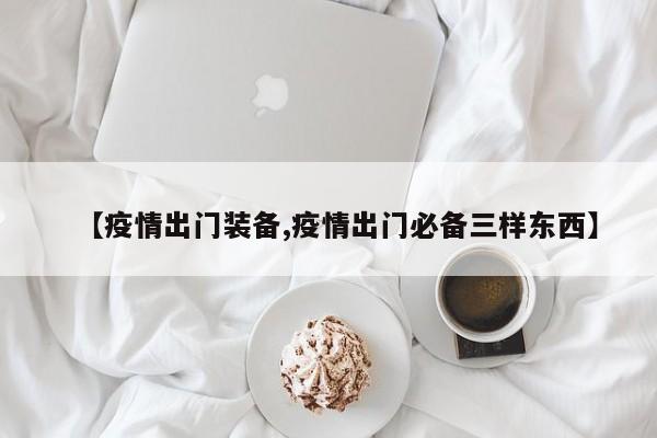 【疫情出门装备,疫情出门必备三样东西】