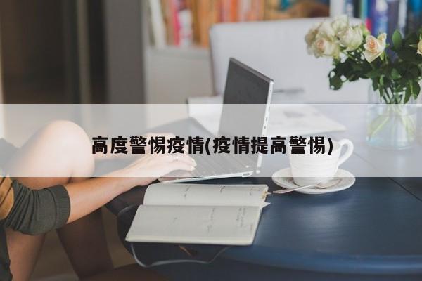 高度警惕疫情(疫情提高警惕)