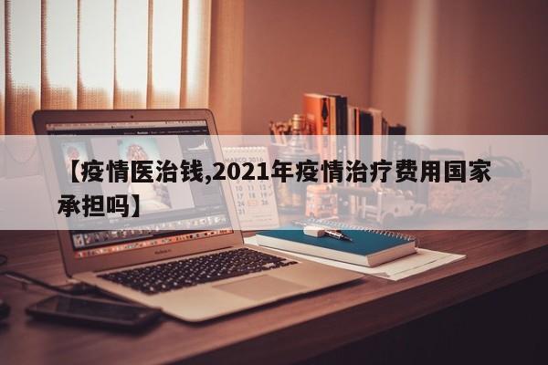 【疫情医治钱,2021年疫情治疗费用国家承担吗】