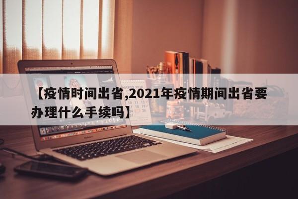 【疫情时间出省,2021年疫情期间出省要办理什么手续吗】