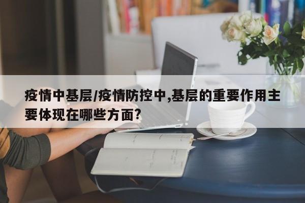 疫情中基层/疫情防控中,基层的重要作用主要体现在哪些方面?