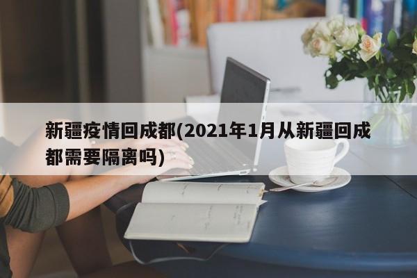 新疆疫情回成都(2021年1月从新疆回成都需要隔离吗)