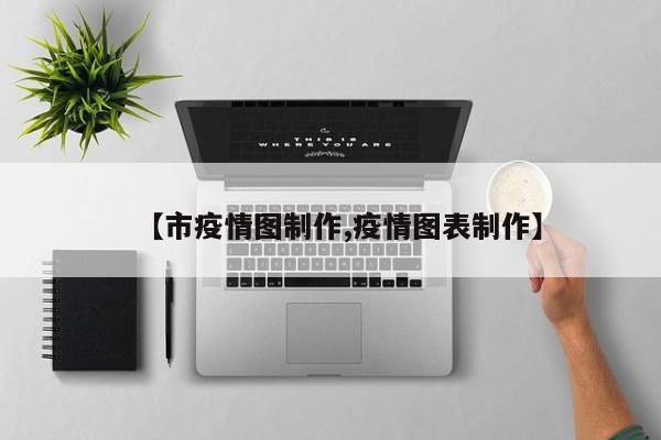 【市疫情图制作,疫情图表制作】