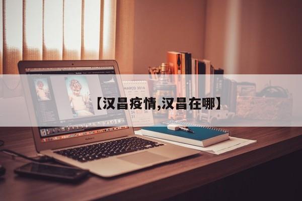 【汉昌疫情,汉昌在哪】