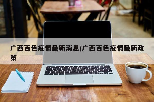 广西百色疫情最新消息/广西百色疫情最新政策
