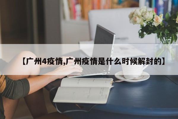 【广州4疫情,广州疫情是什么时候解封的】