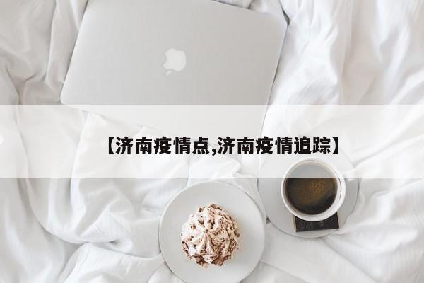 【济南疫情点,济南疫情追踪】