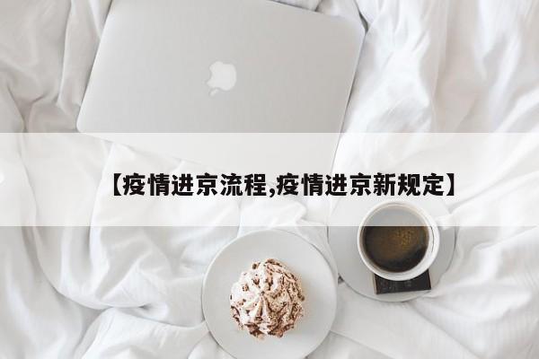 【疫情进京流程,疫情进京新规定】