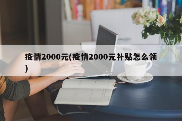 疫情2000元(疫情2000元补贴怎么领)