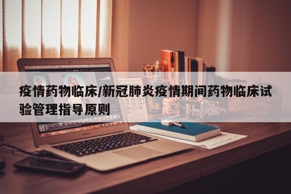 疫情药物临床/新冠肺炎疫情期间药物临床试验管理指导原则