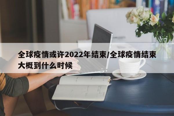 全球疫情或许2022年结束/全球疫情结束大概到什么时候