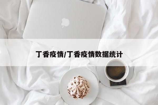 丁香疫情/丁香疫情数据统计