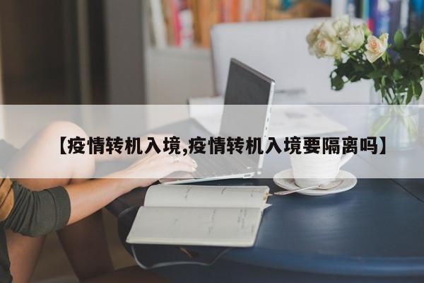 【疫情转机入境,疫情转机入境要隔离吗】