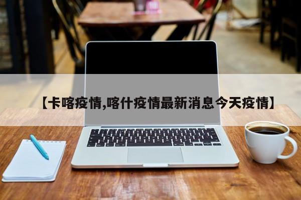 【卡喀疫情,喀什疫情最新消息今天疫情】