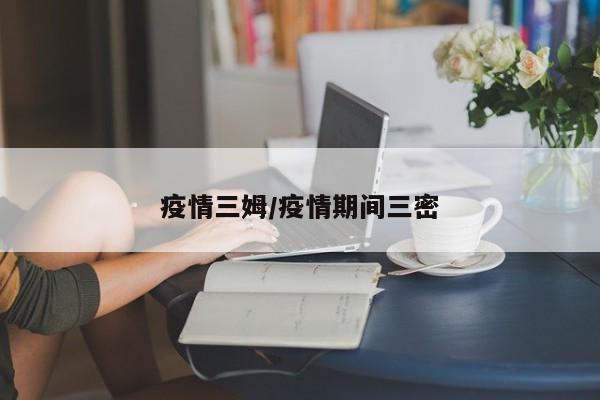 疫情三姆/疫情期间三密