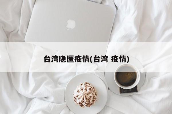 台湾隐匿疫情(台湾 疫情)
